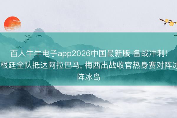百人牛牛电子app2026中国最新版 备战冲刺! 阿根廷全队抵达阿拉巴马, 梅西出战收官热身赛对阵冰岛