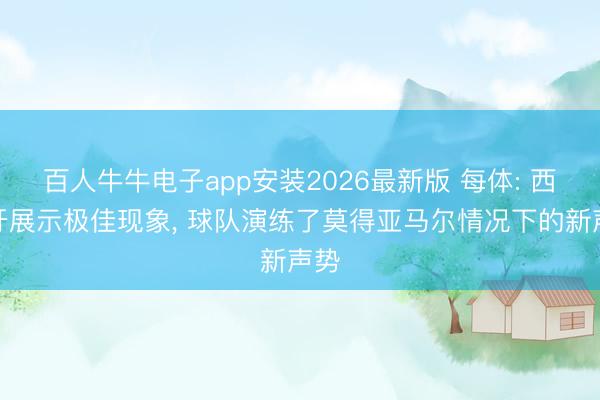 百人牛牛电子app安装2026最新版 每体: 西班牙展示极佳现象， 球队演练了莫得亚马尔情况下的新声势