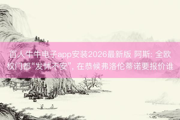 百人牛牛电子app安装2026最新版 阿斯: 全欧权门都“发怵不安”, 在恭候弗洛伦蒂诺要报价谁