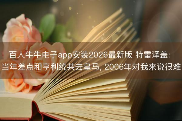 百人牛牛电子app安装2026最新版 特雷泽盖: 当年差点和亨利统共去皇马, 2006年对我来说很难