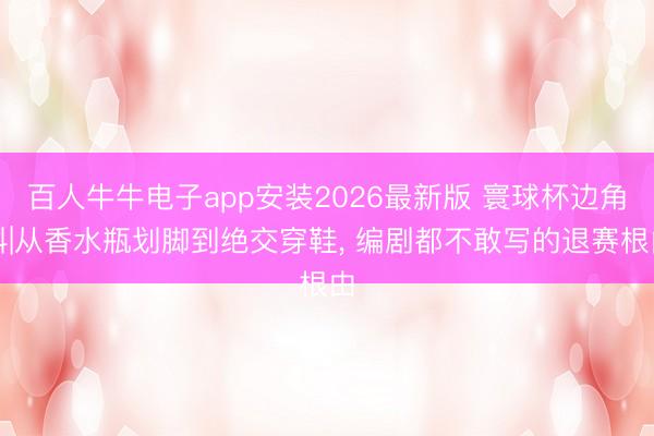 百人牛牛电子app安装2026最新版 寰球杯边角料|从香水瓶划脚到绝交穿鞋, 编剧都不敢写的退赛根由