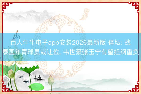 百人牛牛电子app安装2026最新版 体坛: 战泰国年青球员或让位, 韦世豪张玉宁有望担纲重负
