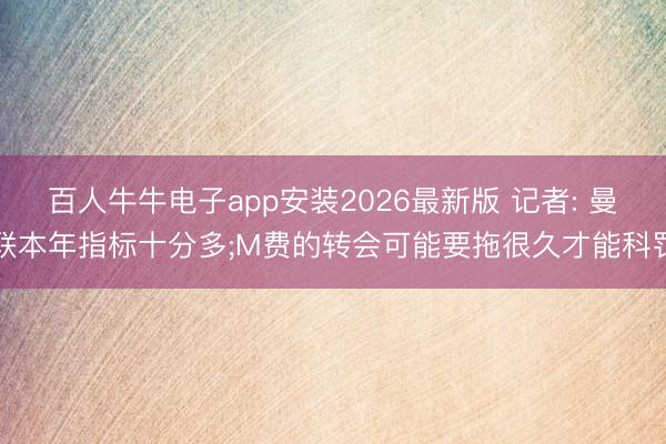百人牛牛电子app安装2026最新版 记者: 曼联本年指标十分多;M费的转会可能要拖很久才能科罚