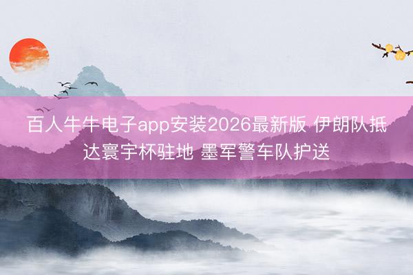 百人牛牛电子app安装2026最新版 伊朗队抵达寰宇杯驻地 墨军警车队护送