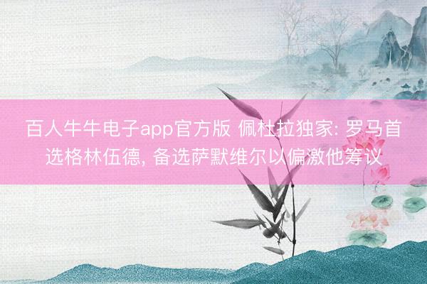 百人牛牛电子app官方版 佩杜拉独家: 罗马首选格林伍德， 备选萨默维尔以偏激他筹议