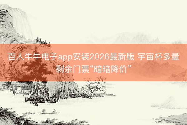 百人牛牛电子app安装2026最新版 宇宙杯多量剩余门票“暗暗降价”