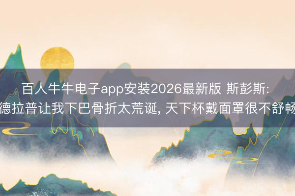 百人牛牛电子app安装2026最新版 斯彭斯: 德拉普让我下巴骨折太荒诞， 天下杯戴面罩很不舒畅