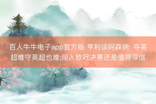 百人牛牛电子app官方版 亨利谈阿森纳: 夺英超难守英超也难;闯入欧冠决赛还是值得深信