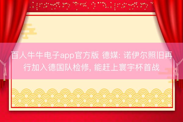 百人牛牛电子app官方版 德媒: 诺伊尔照旧再行加入德国队检修, 能赶上寰宇杯首战