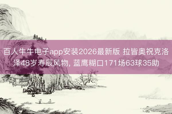 百人牛牛电子app安装2026最新版 拉皆奥祝克洛泽48岁寿辰风物， 蓝鹰糊口171场63球35助