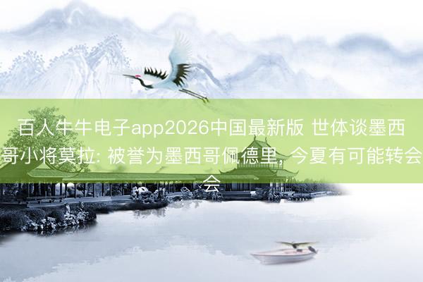 百人牛牛电子app2026中国最新版 世体谈墨西哥小将莫拉: 被誉为墨西哥佩德里， 今夏有可能转会