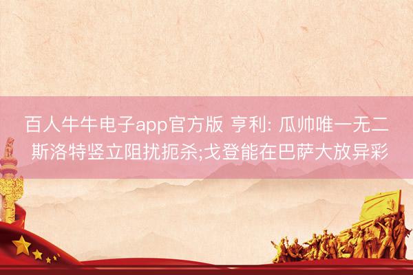 百人牛牛电子app官方版 亨利: 瓜帅唯一无二 斯洛特竖立阻扰扼杀;戈登能在巴萨大放异彩