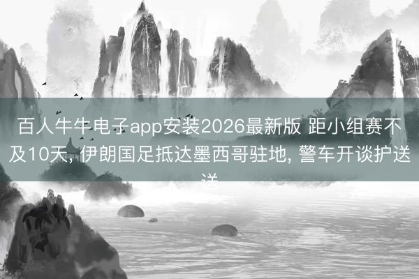 百人牛牛电子app安装2026最新版 距小组赛不及10天, 伊朗国足抵达墨西哥驻地, 警车开谈护送