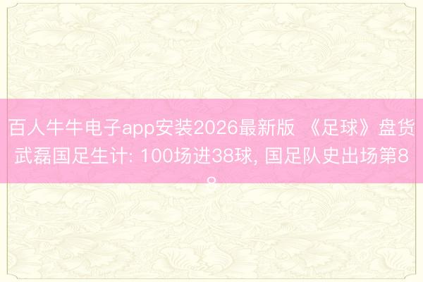 百人牛牛电子app安装2026最新版 《足球》盘货武磊国足生计: 100场进38球， 国足队史出场第8