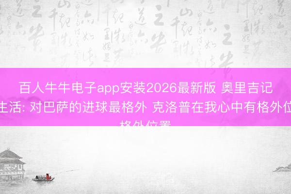 百人牛牛电子app安装2026最新版 奥里吉记忆生活: 对巴萨的进球最格外 克洛普在我心中有格外位置