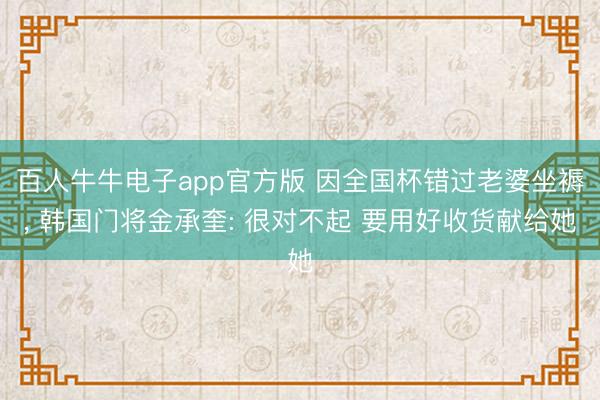 百人牛牛电子app官方版 因全国杯错过老婆坐褥， 韩国门将金承奎: 很对不起 要用好收货献给她