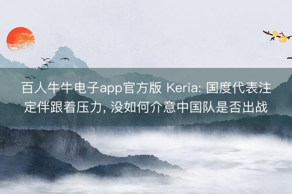 百人牛牛电子app官方版 Keria: 国度代表注定伴跟着压力， 没如何介意中国队是否出战