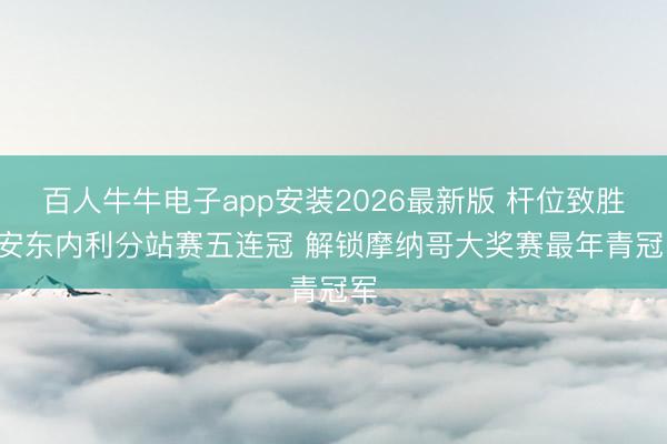 百人牛牛电子app安装2026最新版 杆位致胜! 安东内利分站赛五连冠 解锁摩纳哥大奖赛最年青冠军