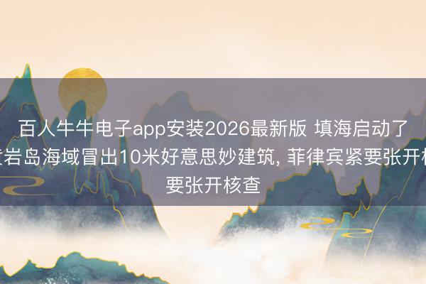 百人牛牛电子app安装2026最新版 填海启动了? 黄岩岛海域冒出10米好意思妙建筑， 菲律宾紧要张开核查