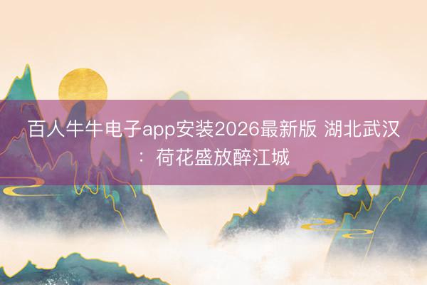 百人牛牛电子app安装2026最新版 湖北武汉：荷花盛放醉江城