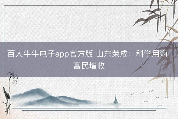百人牛牛电子app官方版 山东荣成：科学用海 富民增收