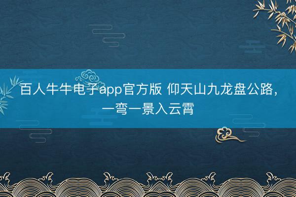 百人牛牛电子app官方版 仰天山九龙盘公路，<a href=