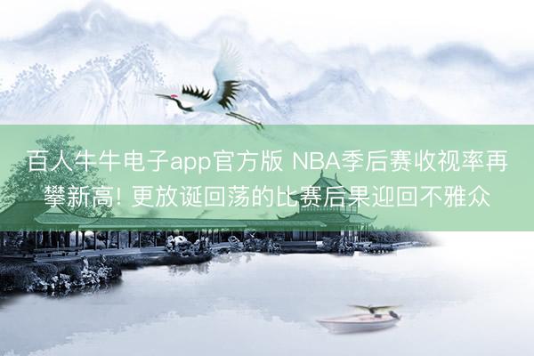 百人牛牛电子app官方版 NBA季后赛收视率再攀新高! 更放诞回荡的比赛后果迎回不雅众