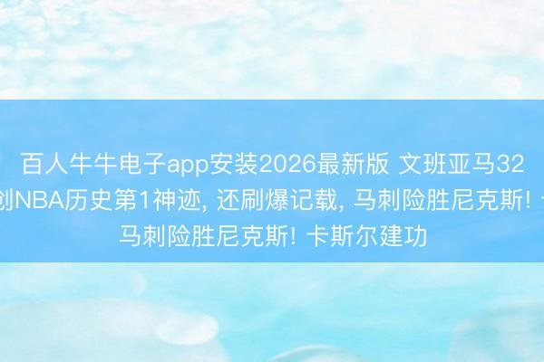 百人牛牛电子app安装2026最新版 文班亚马32+8+3盖帽创NBA历史第1神迹， 还刷爆记载， 马刺险胜尼克斯! 卡斯尔建功
