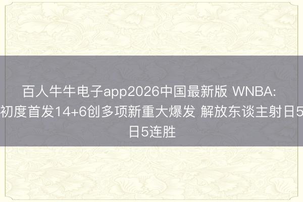 百人牛牛电子app2026中国最新版 WNBA: 韩旭初度首发14+6创多项新重大爆发 解放东谈主射日5连胜