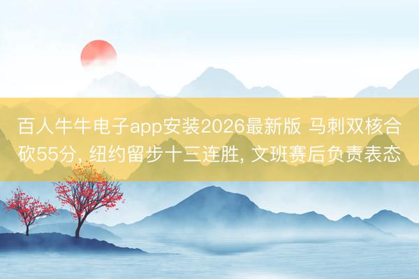 百人牛牛电子app安装2026最新版 马刺双核合砍55分, 纽约留步十三连胜, 文班赛后负责表态