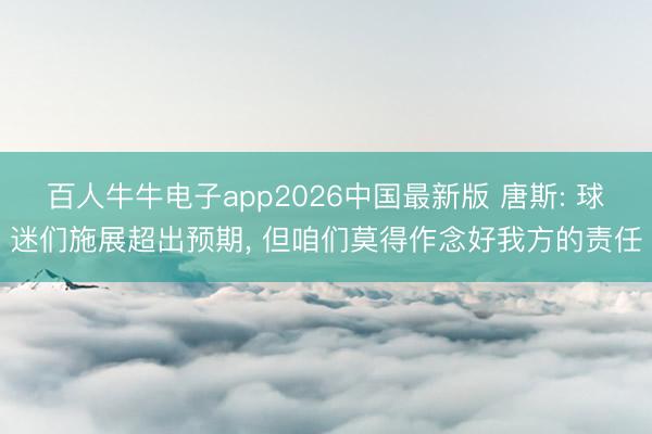 百人牛牛电子app2026中国最新版 唐斯: 球迷们施展超出预期, 但咱们莫得作念好我方的责任