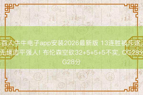 百人牛牛电子app安装2026最新版 13连胜被斥逐, 无缘追平强人! 布伦森空砍32+5+5+5不实, OG28分