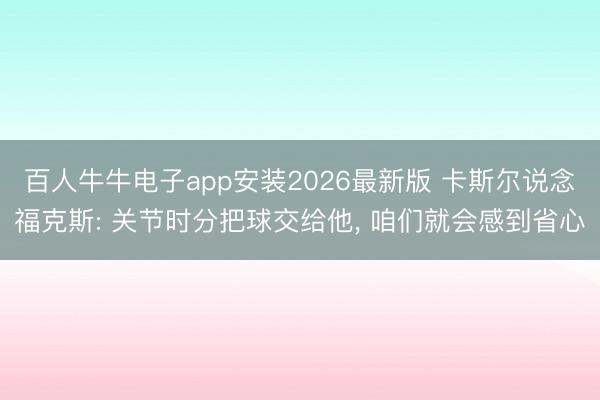 百人牛牛电子app安装2026最新版 卡斯尔说念福克斯: 关节时分把球交给他， 咱们就会感到省心