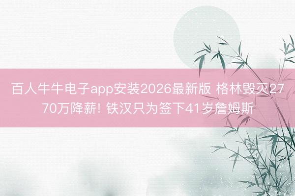 百人牛牛电子app安装2026最新版 格林毁灭2770万降薪! 铁汉只为签下41岁詹姆斯