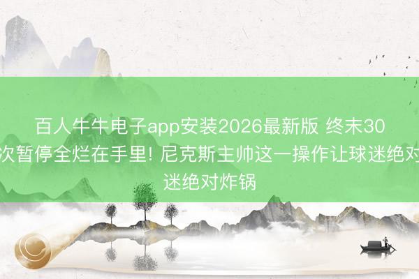 百人牛牛电子app安装2026最新版 终末30秒两次暂停全烂在手里! 尼克斯主帅这一操作让球迷绝对炸锅