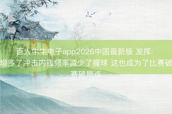 百人牛牛电子app2026中国最新版 发挥: 文班增多了冲击内线频率减少了握球 这也成为了比赛破局点