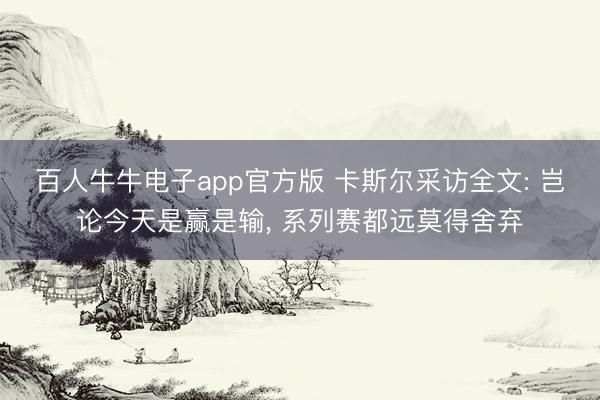 百人牛牛电子app官方版 卡斯尔采访全文: 岂论今天是赢是输， 系列赛都远莫得舍弃