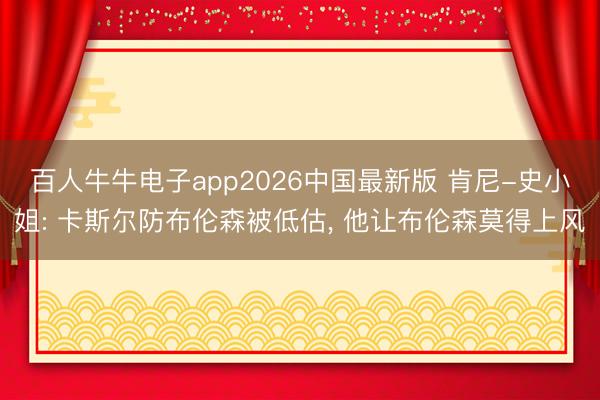 百人牛牛电子app2026中国最新版 肯尼-史小姐: 卡斯尔防布伦森被低估, 他让布伦森莫得上风