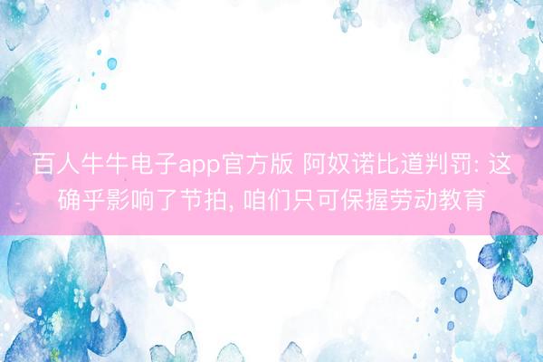 百人牛牛电子app官方版 阿奴诺比道判罚: 这确乎影响了节拍， 咱们只可保握劳动教育