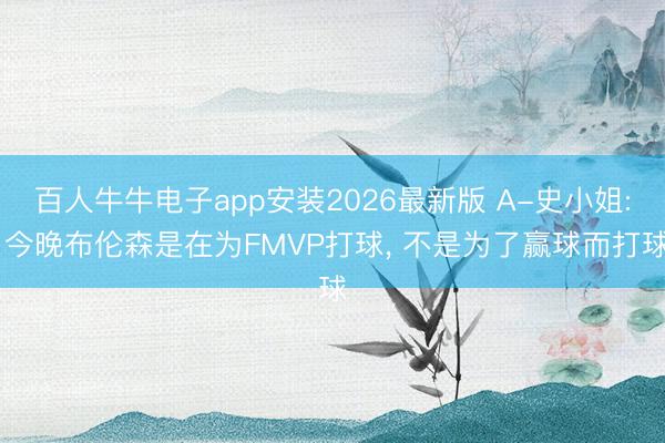 百人牛牛电子app安装2026最新版 A-史小姐: 今晚布伦森是在为FMVP打球， 不是为了赢球而打球