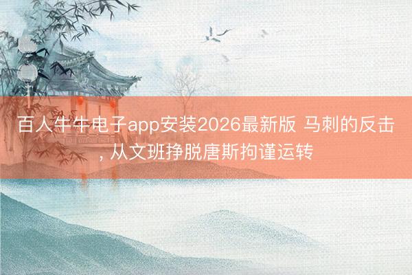百人牛牛电子app安装2026最新版 马刺的反击， 从文班挣脱唐斯拘谨运转