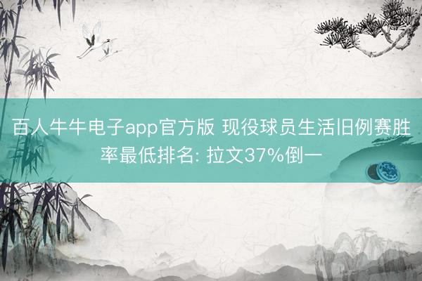 百人牛牛电子app官方版 现役球员生活旧例赛胜率最低排名: 拉文37%倒一