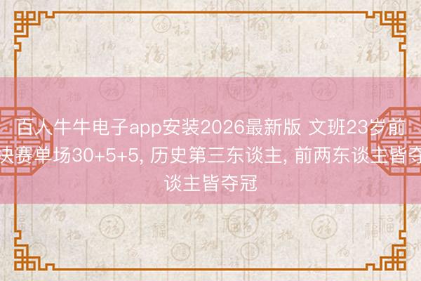 百人牛牛电子app安装2026最新版 文班23岁前总决赛单场30+5+5， 历史第三东谈主， 前两东谈主皆夺冠