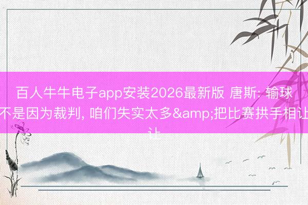百人牛牛电子app安装2026最新版 唐斯: 输球不是因为裁判, 咱们失实太多&把比赛拱手相让