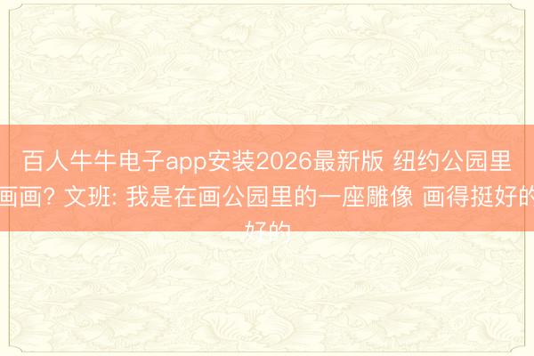 百人牛牛电子app安装2026最新版 纽约公园里画画? 文班: 我是在画公园里的一座雕像 画得挺好的