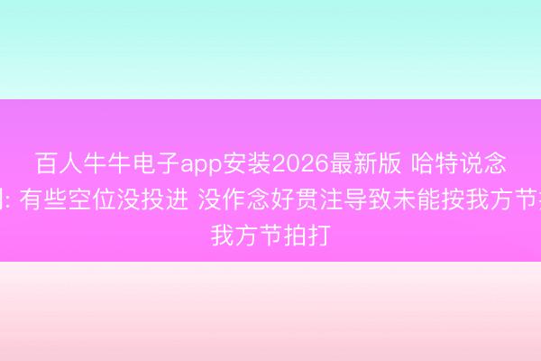 百人牛牛电子app安装2026最新版 哈特说念失利: 有些空位没投进 没作念好贯注导致未能按我方节拍打