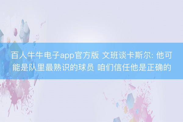 百人牛牛电子app官方版 文班谈卡斯尔: 他可能是队里最熟识的球员 咱们信任他是正确的