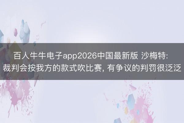 百人牛牛电子app2026中国最新版 沙梅特: 裁判会按我方的款式吹比赛, 有争议的判罚很泛泛