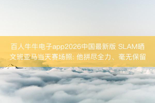 百人牛牛电子app2026中国最新版 SLAM晒文班亚马当天赛场照: 他拼尽全力、毫无保留