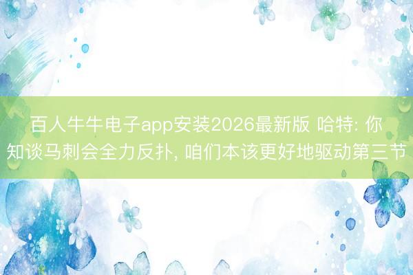 百人牛牛电子app安装2026最新版 哈特: 你知谈马刺会全力反扑, 咱们本该更好地驱动第三节